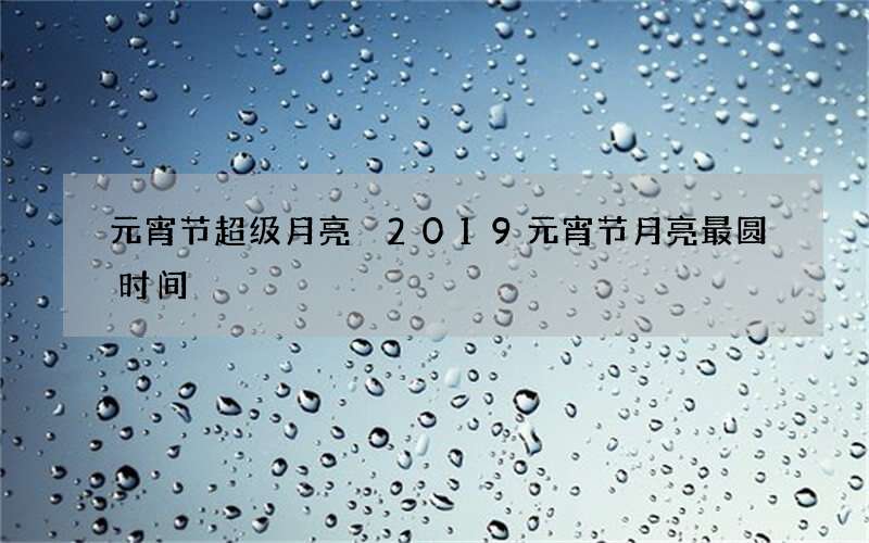 元宵节超级月亮 2019元宵节月亮最圆时间